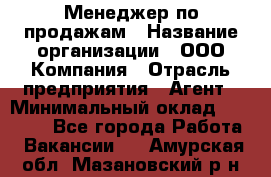 Менеджер по продажам › Название организации ­ ООО Компания › Отрасль предприятия ­ Агент › Минимальный оклад ­ 30 000 - Все города Работа » Вакансии   . Амурская обл.,Мазановский р-н